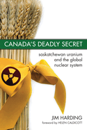 Canada`s Deadly Secret: Saskatchewan Uranium and the Global Nuclear System