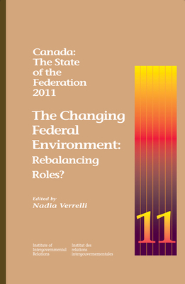 Canada: The State of the Federation, 2011: The Changing Federal Environment: Rebalancing Roles - Verrelli, Nadia