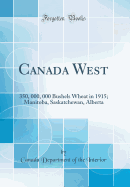 Canada West: 350, 000, 000 Bushels Wheat in 1915; Manitoba, Saskatchewan, Alberta (Classic Reprint)