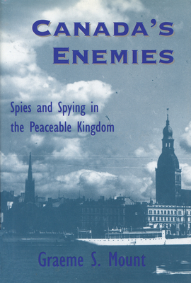 Canada's Enemies: Spies and Spying in the Peaceable Kingdom - Mount, Graeme