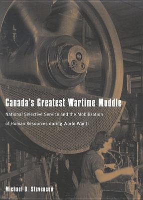 Canada's Greatest Wartime Muddle: National Selective Service and the Mobilization of Human Resources During World War II - Stevenson, Michael D