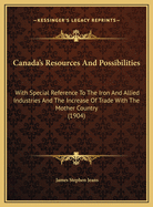 Canada's Resources and Possibilities. with Special Reference to the Iron and Allied Industries, and the Increase of Trade with the Mother Country