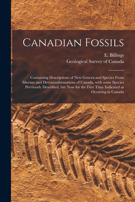 Canadian Fossils [microform]: Containing Descriptions of New Genera and Species From Silurian and Devonianformations of Canada, With Some Species Previously Described, but Now for the First Time Indicated as Occuring in Canada - Billings, E (Elkanah) 1820-1876 (Creator), and Geological Survey of Canada (Creator)