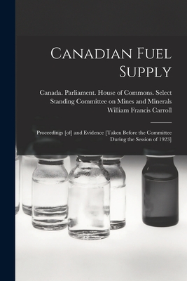 Canadian Fuel Supply: Proceedings [of] and Evidence [taken Before the Committee During the Session of 1923] - Canada Parliament House of Commons (Creator), and Carroll, William Francis 1877-