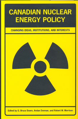 Canadian Nuclear Energy Policy: Changing Ideas, Institutions, and Interests - Doern, G Bruce (Editor), and Dorman, Arslan (Editor), and Morrison, Robert W (Editor)