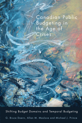 Canadian Public Budgeting in the Age of Crises: Shifting Budgetary Domains and Temporal Budgeting - Doern, G Bruce, and Maslove, Allan M, and Prince, Michael J