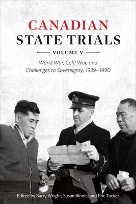 Canadian State Trials, Volume V: World War, Cold War, and Challenges to Sovereignty, 1939-1990 - Wright, Barry (Editor), and Binnie, Susan (Editor), and Tucker, Eric (Editor)