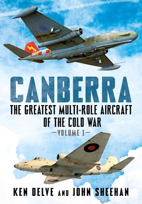 Canberra: The Greatest Multi-Role Aircraft of the Cold War - Delve, Ken, and Sheehan, John