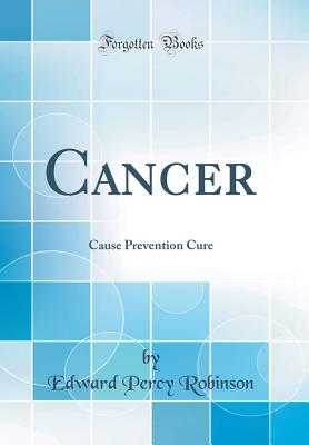 Cancer: Cause Prevention Cure (Classic Reprint) - Robinson, Edward Percy