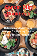 Cancer Diet Cookbook: Delicious and Nutritious Recipes for Fighting Cancer and Boosting Immunity