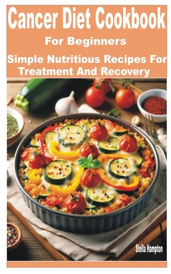 Cancer Diet Cookbook for Beginners: Simple Nutritious Recipes for Treatment and Recovery - Hampton, Stella