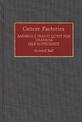 Cancer Factories: America's Tragic Quest for Uranium Self-Sufficiency - Ball, Howard