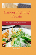 Cancer Fighting Feasts: How to Fight Cancer With Easy and Nourishing Recipes