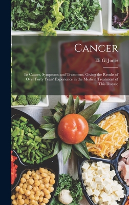 Cancer: Its Causes, Symptoms and Treatment, Giving the Results of Over Forty Years' Experience in the Medical Treatment of This Disease - Jones, Eli G