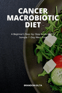 Cancer Macrobiotic Diet: A Beginner's Step-by-Step Guide With a Sample 7-Day Meal Plan