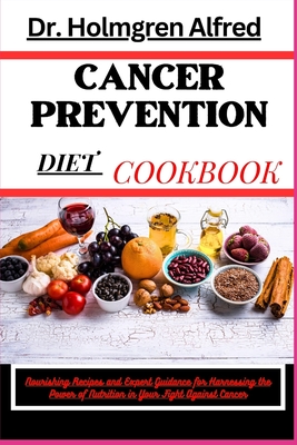 Cancer Prevention Diet Cookbook: Nourishing Recipes and Expert Guidance for Harnessing the Power of Nutrition in Your Fight Against Cancer - Alfred, Holmgren, Dr.