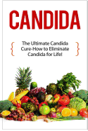 Candida: The Ultimate Candida Cure Guide to Eliminate Candida for Life!