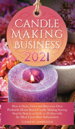 Candle Making Business 2021: How to Start, Grow and Run Your Own Profitable Home Based Candle Making Startup Step by Step in as Little as 30 Days With the Most Up-To-Date Information