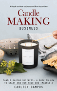 Candle Making Business: A Book on How to Start and Run Your Own (Manage a Profitable Home-based Candle Making Business)
