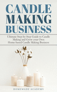 Candle Making Business: The Ultimate Step-by-Step Guide to Candle Making and Grow your Own Home-based Candle Making Business