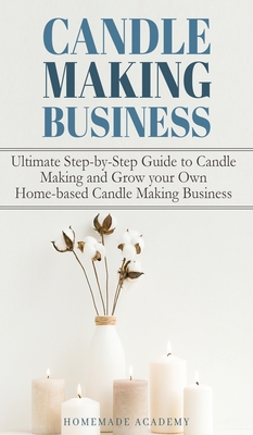 Candle Making Business: The Ultimate Step-by-Step Guide to Candle Making and Grow your Own Home-based Candle Making Business - Academy, Homemade