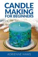 Candle Making for Beginners: Step by Step Guide to Making Your Own Candles at Home: Simple and Easy!