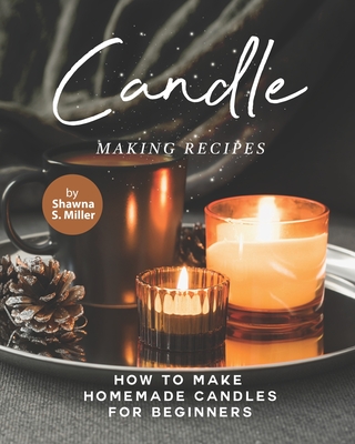 Candle Making Recipes: How to Make Homemade Candles for Beginners - S Miller, Shawna