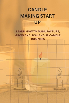 Candle Making Start Up: Learn How to Manufacture, Grow and Scale Your Candle Business - Nd, Ndubuisi