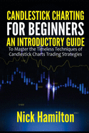 Candlestick Charting for Beginners: An Introductory Guide to Master the Timeless Techniques of Candlestick Charts Trading Strategies