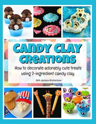 Candy Clay Creations: How to Decorate Adorably Cute Treats Using 2-Ingredient Candy Clay - Jackson Klosterboer, Beth