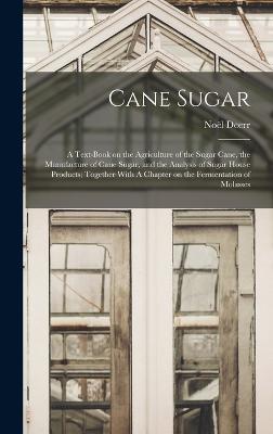 Cane Sugar: A Text-book on the Agriculture of the Sugar Cane, the Manufacture of Cane Sugar, and the Analysis of Sugar House Products; Together With A Chapter on the Fermentation of Molasses - Deerr, Nol