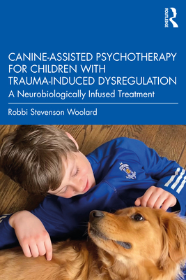Canine-Assisted Psychotherapy for Children with Trauma-Induced Dysregulation: A Neurobiologically Infused Treatment - Woolard, Robbi Stevenson