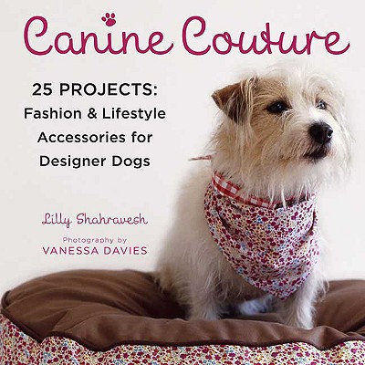 Canine Couture: 25 Projects: Fashion and Lifestyle Accessories for Designer Dogs - Shahravesh, Lilly