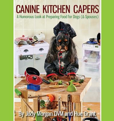 Canine Kitchen Capers: A Humorous Look at Preparing Food for Dogs (& Spouses) - Morgan DVM, Judy, and Grant, Hue
