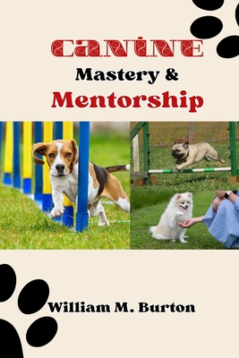 Canine Mastery & Mentorship: The Definitive Source for Elite Puppy Training Techniques and Parenting Wisdom (Everything You Must Know to Cultivate the Ideal Dog) - Burton, William M