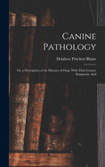 Canine Pathology: Or, a Description of the Diseases of Dogs, With Their Causes, Symptoms, And