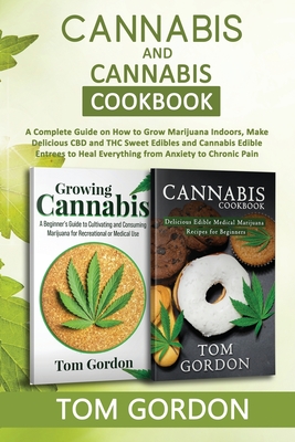 Cannabis & Cannabis Cookbook: A Complete Guide on How to Grow Marijuana Indoors, Make Delicious CBD and THC Sweet Edibles and Cannabis Edible Entrees to Heal Everything from Anxiety to Chronic Pain - Gordon, Tom