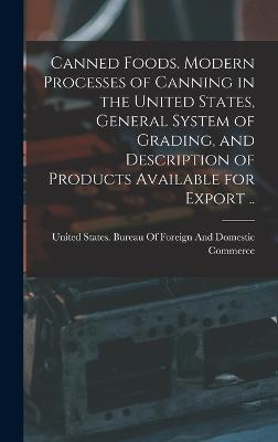 Canned Foods. Modern Processes of Canning in the United States, General System of Grading, and Description of Products Available for Export .. - United States Bureau of Foreign and (Creator)