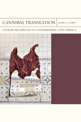 Cannibal Translation: Literary Reciprocity in Contemporary Latin America - Gmez, Isabel C