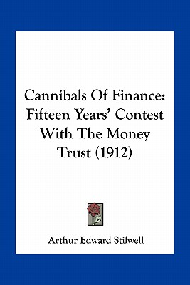 Cannibals Of Finance: Fifteen Years' Contest With The Money Trust (1912) - Stilwell, Arthur Edward