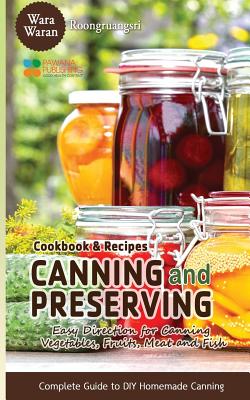 Canning and Preserving: Easy Direction for Canning Vegetables, Fruits, Meat and Fish, Complete Guide to DIY Homemade Canning Cookbook and Recipes - Roongruangsri, Warawaran