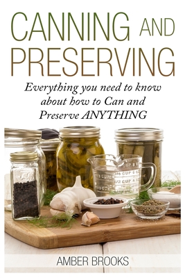 Canning and Preserving: Everything You Need to Know About How to Can and Preserve Anything! - Brooks, Amber