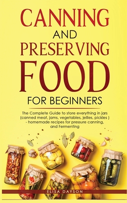 Canning and Preserving Food for Beginners: The Complete Guide to store everything in jars ( canned meat, jams, vegetables, jellies, pickles ) - homemade recipes for pressure canning, and Fermenting - Dayson, Elisa