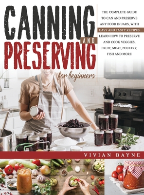 Canning and Preserving for Beginners: The Complete Guide to Can and Preserve any Food in Jars, with Easy and Tasty Recipes. Learn how to Preserve and Cook Veggies, Fruit, Meat, Poultry, Fish and More - Bayne, Vivian