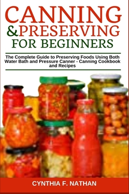 Canning and Preserving for Beginners: The Complete Guide to Preserving Foods Using Both Water Bath and Pressure Canner - Canning Cookbook and Recipes - Nathan, Cynthia F