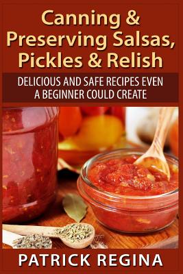 Canning & Preserving Salsas, Pickles & Relish: Delicious and Safe Recipes Even a Beginner Could Create - Regina, Patrick
