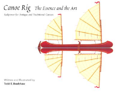 Canoe Rig: The Essence and the Art: Sailpower for Antique and Traditional Canoes - Bradshaw, Todd