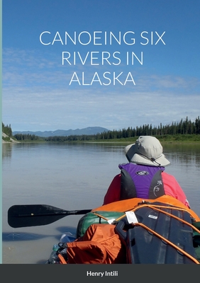 Canoeing Six Rivers in Alaska - Intili, Henry