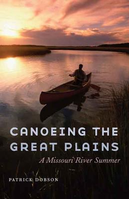 Canoeing the Great Plains: A Missouri River Summer - Dobson, Patrick