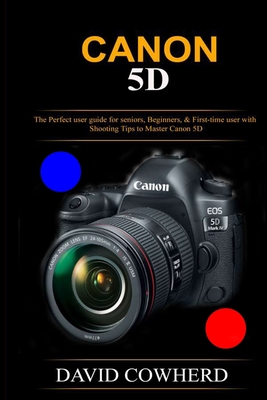 Canon 5D: The Perfect user guide for seniors, Beginners, & First-time user with Shooting Tips to Master Canon 5D - Cowherd, David